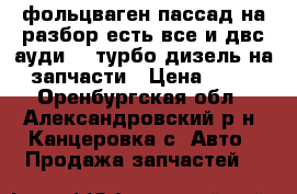 фольцваген пассад на разбор есть все и двс ауди 80 турбо дизель на запчасти › Цена ­ 55 - Оренбургская обл., Александровский р-н, Канцеровка с. Авто » Продажа запчастей   